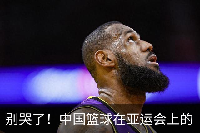 别哭了！中国篮球在亚运会上的“零金”大冒险